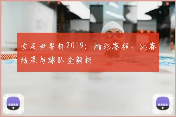 女足世界杯2019：精彩赛程、比赛结果与球队全解析