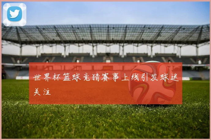 世界杯篮球竞猜赛事上线引发球迷关注