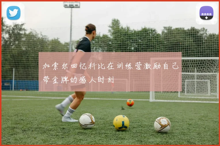 加索尔回忆科比在训练营激励自己带金牌的感人时刻