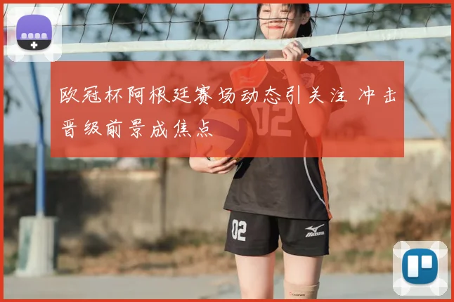 欧冠杯阿根廷赛场动态引关注 冲击晋级前景成焦点