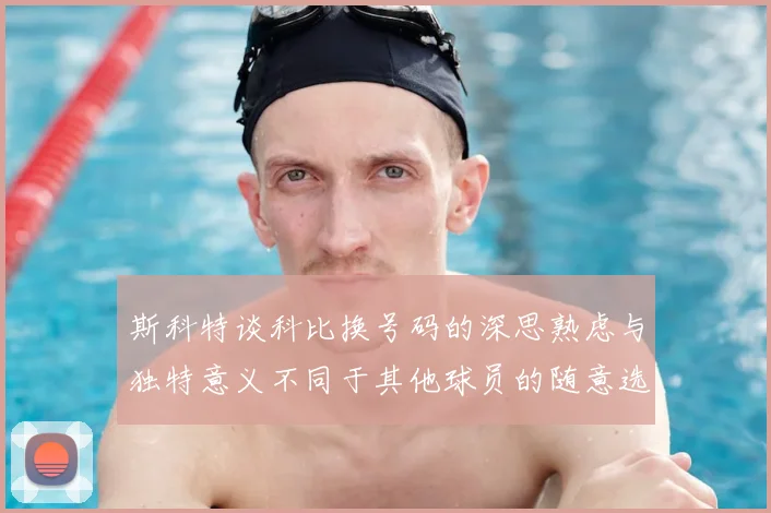 斯科特谈科比换号码的深思熟虑与独特意义不同于其他球员的随意选择