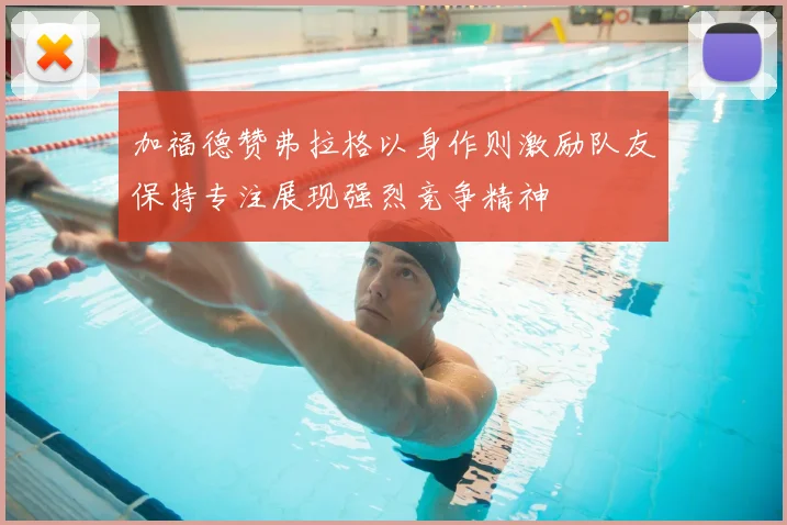 加福德赞弗拉格以身作则激励队友保持专注展现强烈竞争精神