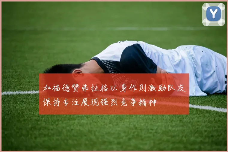 加福德赞弗拉格以身作则激励队友保持专注展现强烈竞争精神