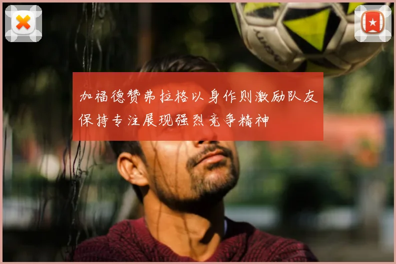 加福德赞弗拉格以身作则激励队友保持专注展现强烈竞争精神