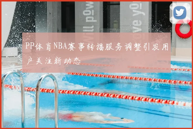 PP体育NBA赛事转播服务调整引发用户关注新动态