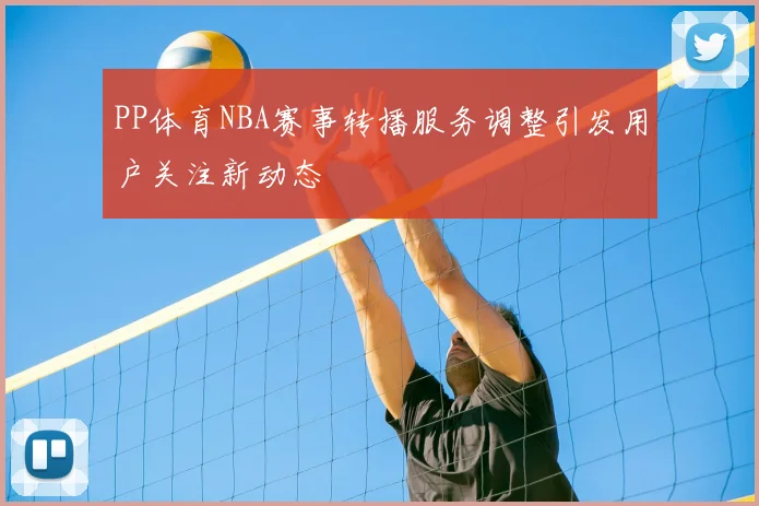 PP体育NBA赛事转播服务调整引发用户关注新动态