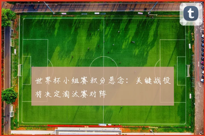 世界杯小组赛积分悬念：关键战役将决定淘汰赛对阵