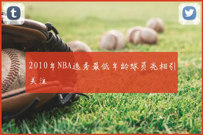2010年NBA选秀最低年龄球员亮相引关注