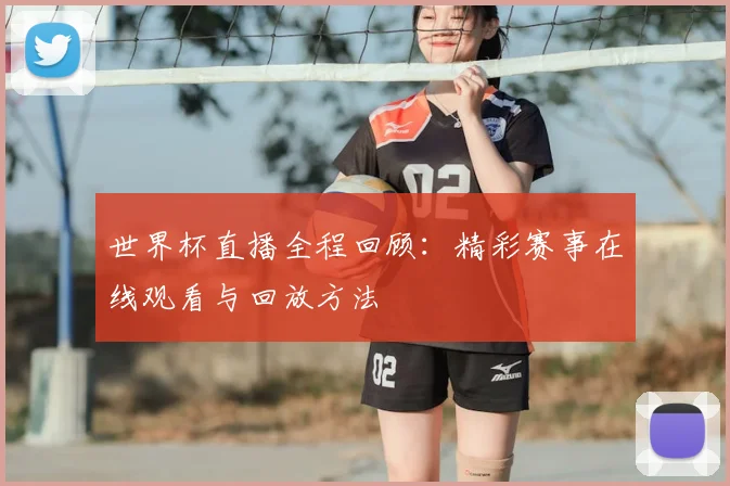 世界杯直播全程回顾：精彩赛事在线观看与回放方法
