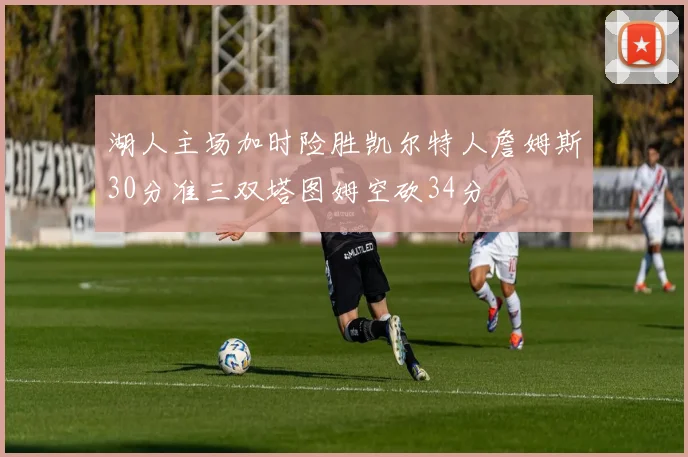 湖人主场加时险胜凯尔特人詹姆斯30分准三双塔图姆空砍34分