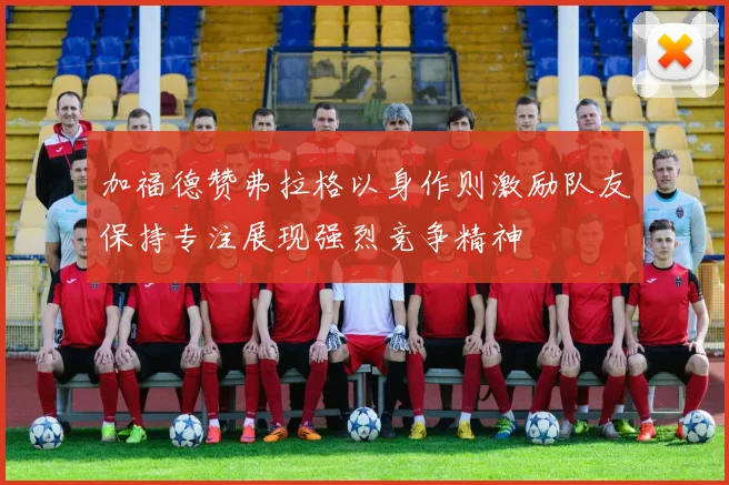 加福德赞弗拉格以身作则激励队友保持专注展现强烈竞争精神