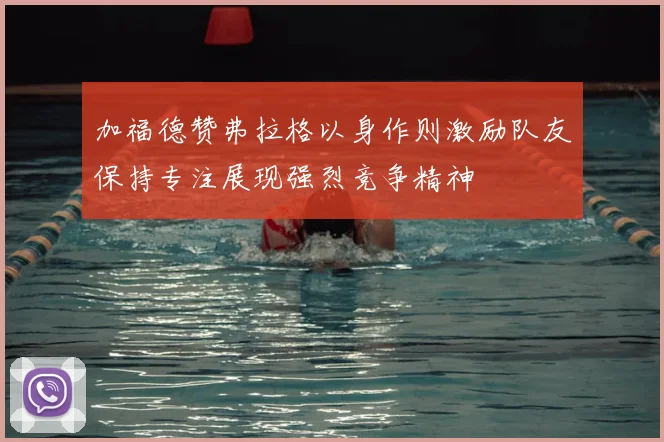加福德赞弗拉格以身作则激励队友保持专注展现强烈竞争精神