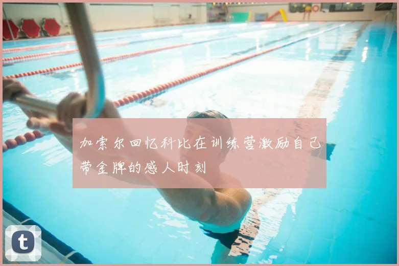 加索尔回忆科比在训练营激励自己带金牌的感人时刻