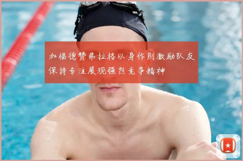 加福德赞弗拉格以身作则激励队友保持专注展现强烈竞争精神