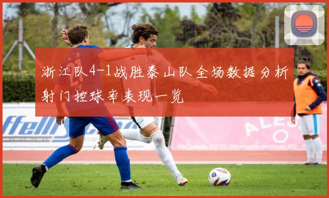 浙江队4-1战胜泰山队全场数据分析射门控球率表现一览