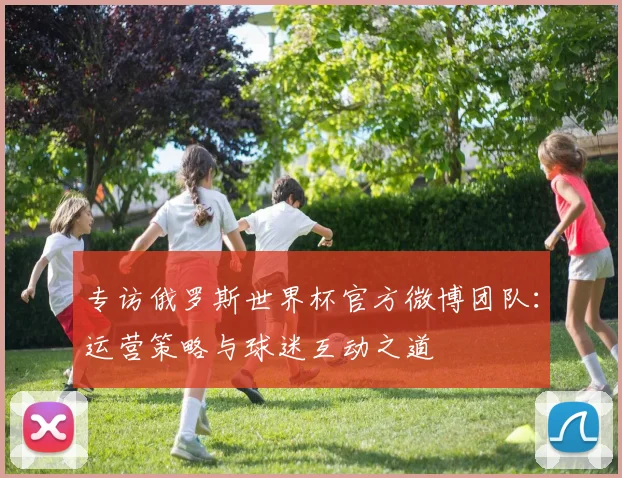 专访俄罗斯世界杯官方微博团队:运营策略与球迷互动之道