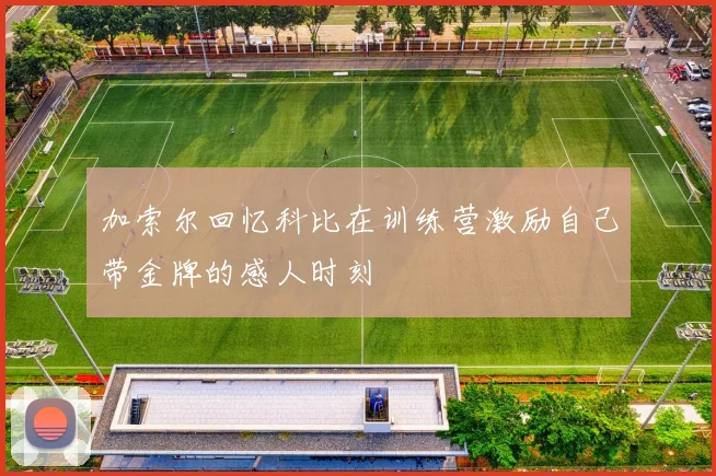 加索尔回忆科比在训练营激励自己带金牌的感人时刻
