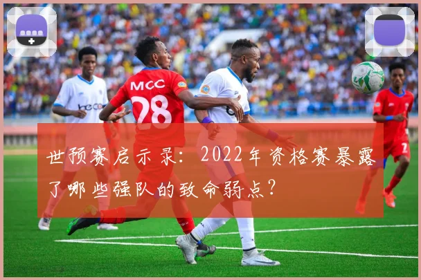 世预赛启示录：2022年资格赛暴露了哪些强队的致命弱点？