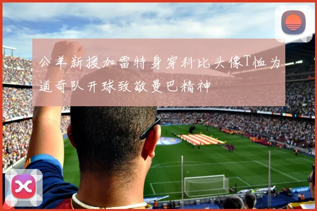 公羊新援加雷特身穿科比头像T恤为道奇队开球致敬曼巴精神