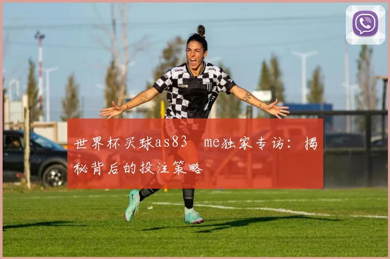 世界杯买球as83婰me独家专访:揭秘背后的投注策略