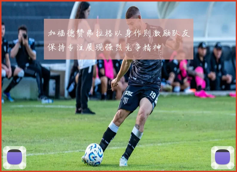 加福德赞弗拉格以身作则激励队友保持专注展现强烈竞争精神