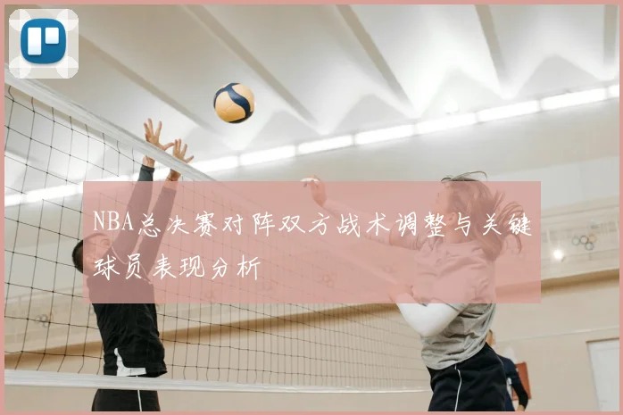 NBA总决赛对阵双方战术调整与关键球员表现分析