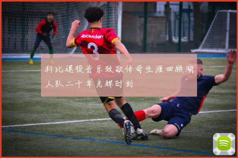 科比退役音乐致敬传奇生涯回顾湖人队二十年光辉时刻