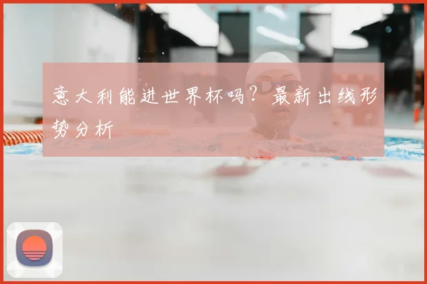 意大利能进世界杯吗?最新出线形势分析