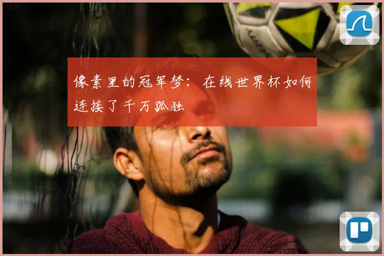 像素里的冠军梦：在线世界杯如何连接了千万孤独