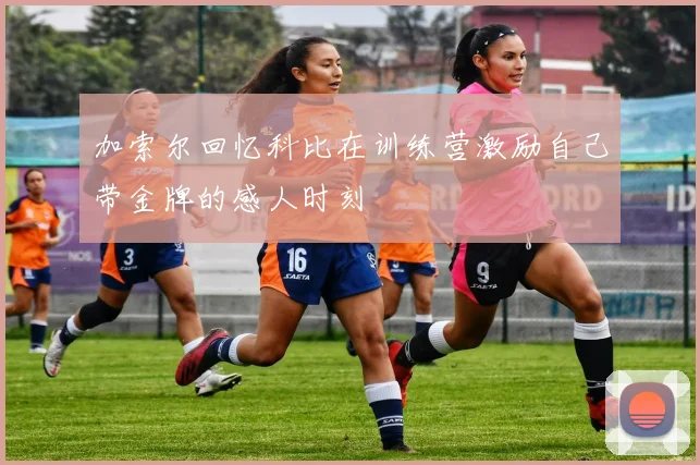 加索尔回忆科比在训练营激励自己带金牌的感人时刻